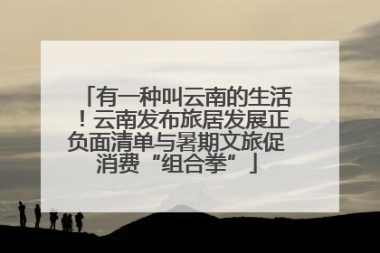 有一种叫云南的生活！云南发布旅居发展正负面清单与暑期文旅促消费“组合拳”